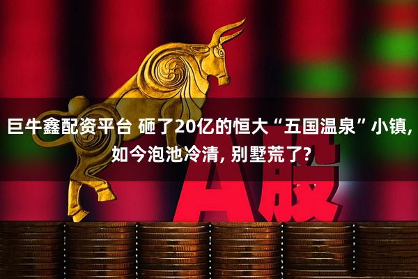 巨牛鑫配资平台 砸了20亿的恒大“五国温泉”小镇, 如今泡池冷清, 别墅荒了?