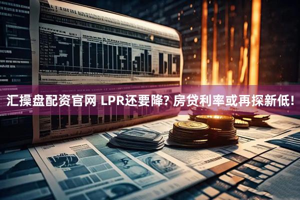 汇操盘配资官网 LPR还要降? 房贷利率或再探新低!