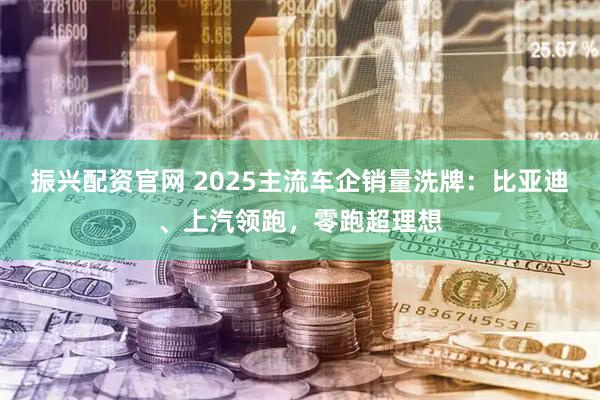 振兴配资官网 2025主流车企销量洗牌：比亚迪、上汽领跑，零跑超理想