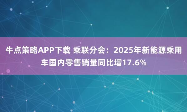 牛点策略APP下载 乘联分会:2025年新能源乘用车国内零售销量同比增17.6%