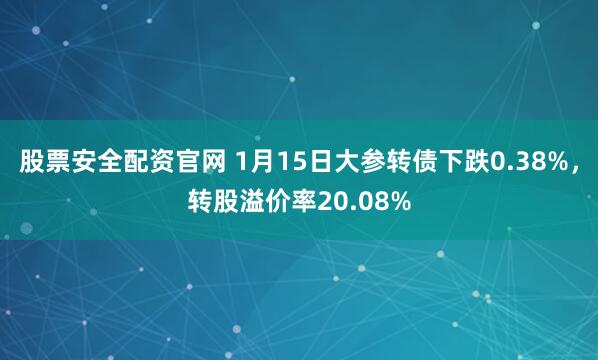 股票安全配资官网 1月15日大参转债下跌0.38%，转股溢价率20.08%