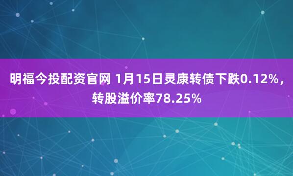 明福今投配资官网 1月15日灵康转债下跌0.12%，转股溢价率78.25%