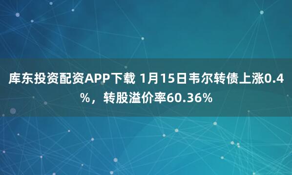 库东投资配资APP下载 1月15日韦尔转债上涨0.4%，转股溢价率60.36%
