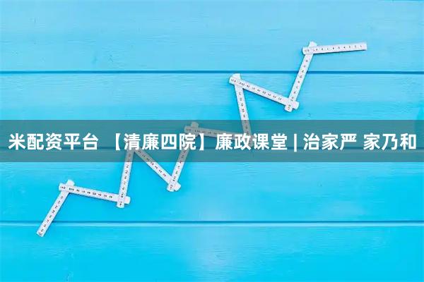 米配资平台 【清廉四院】廉政课堂 | 治家严 家乃和
