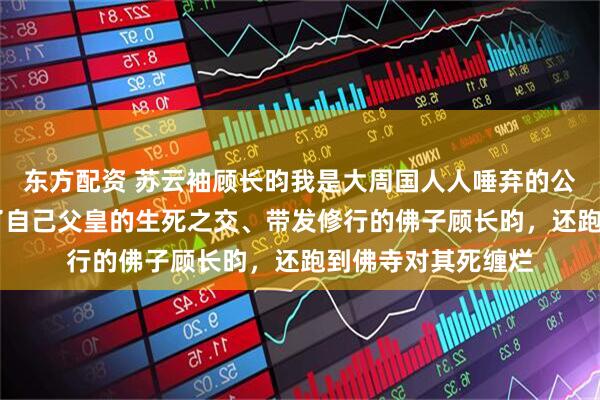 东方配资 苏云袖顾长昀我是大周国人人唾弃的公主。 因为我爱上了自己父皇的生死之交、带发修行的佛子顾长昀，还跑到佛寺对其死缠烂