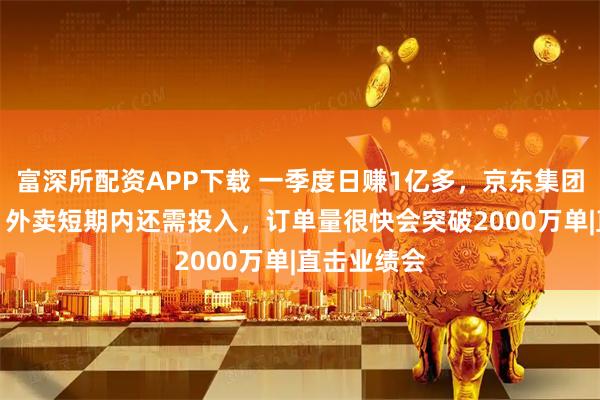 富深所配资APP下载 一季度日赚1亿多，京东集团CEO许冉：外卖短期内还需投入，订单量很快会突破2000万单|直击业绩会