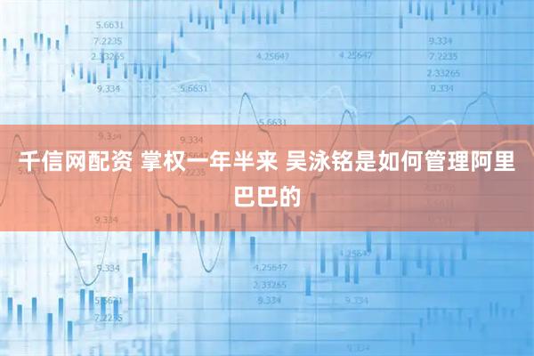 千信网配资 掌权一年半来 吴泳铭是如何管理阿里巴巴的