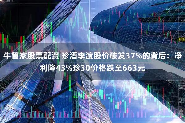 牛管家股票配资 珍酒李渡股价破发37%的背后：净利降43%珍30价格跌至663元