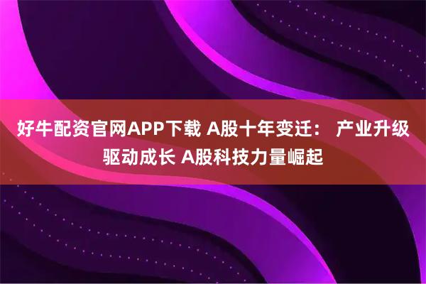 好牛配资官网APP下载 A股十年变迁： 产业升级驱动成长 A股科技力量崛起