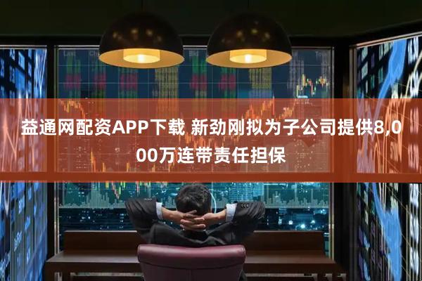 益通网配资APP下载 新劲刚拟为子公司提供8,000万连带责任担保