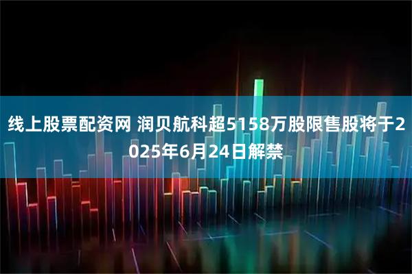 线上股票配资网 润贝航科超5158万股限售股将于2025年6月24日解禁