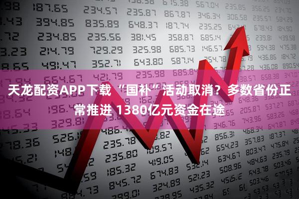 天龙配资APP下载 “国补”活动取消？多数省份正常推进 1380亿元资金在途