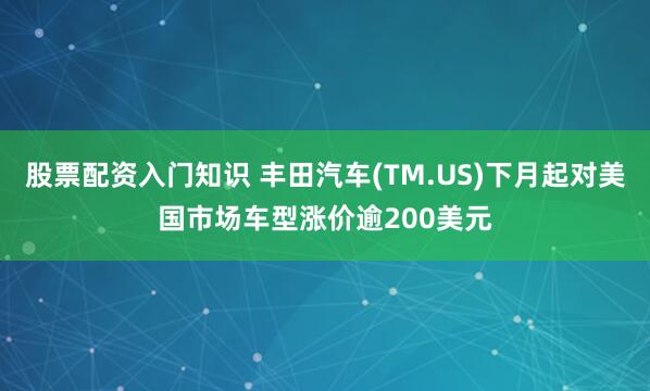 股票配资入门知识 丰田汽车(TM.US)下月起对美国市场车型涨价逾200美元