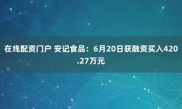在线配资门户 安记食品：6月20日获融资买入420.27万元