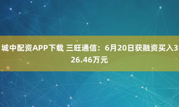 城中配资APP下载 三旺通信：6月20日获融资买入326.46万元