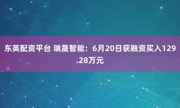东英配资平台 瑞晟智能：6月20日获融资买入129.28万元