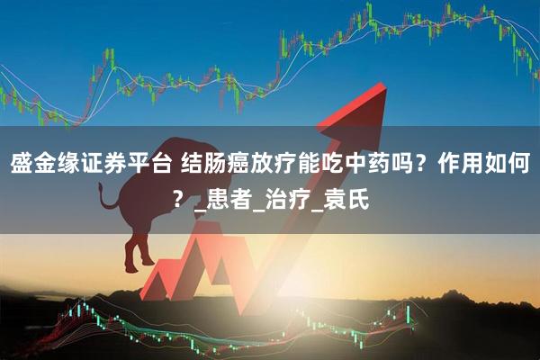 盛金缘证券平台 结肠癌放疗能吃中药吗？作用如何？_患者_治疗_袁氏
