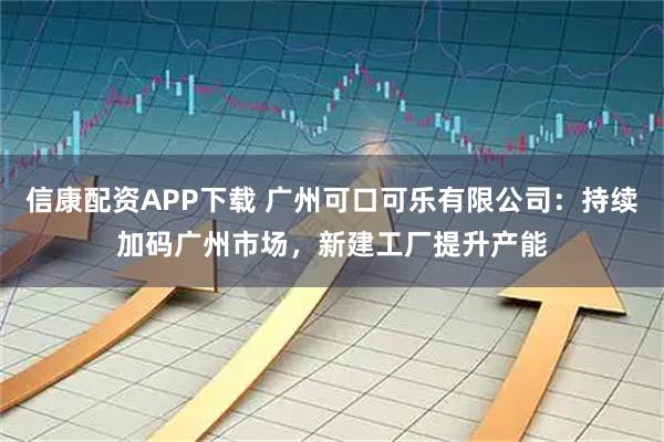 信康配资APP下载 广州可口可乐有限公司：持续加码广州市场，新建工厂提升产能