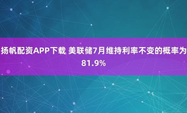扬帆配资APP下载 美联储7月维持利率不变的概率为81.9%