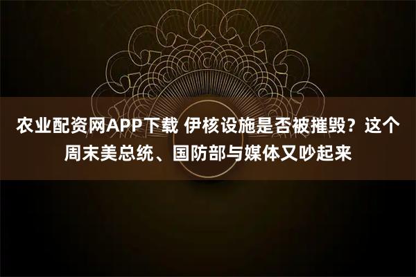 农业配资网APP下载 伊核设施是否被摧毁?这个周末美总统、国防部与媒体又吵起来