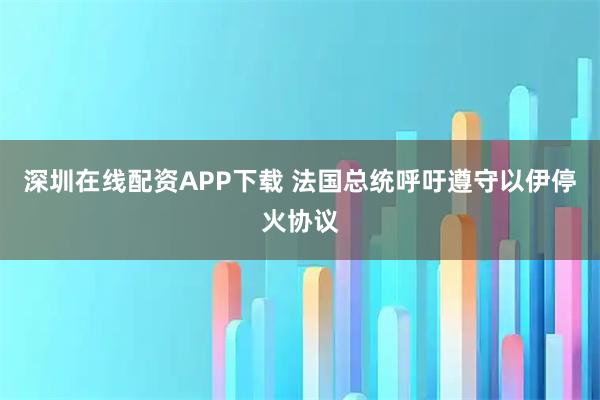 深圳在线配资APP下载 法国总统呼吁遵守以伊停火协议