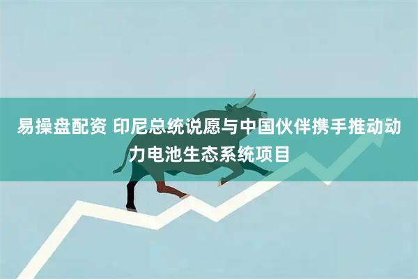 易操盘配资 印尼总统说愿与中国伙伴携手推动动力电池生态系统项目