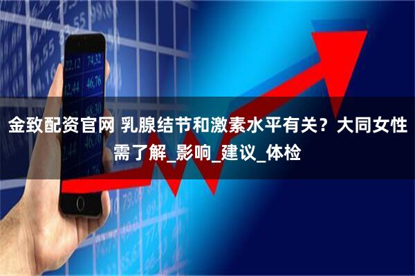 金致配资官网 乳腺结节和激素水平有关？大同女性需了解_影响_建议_体检