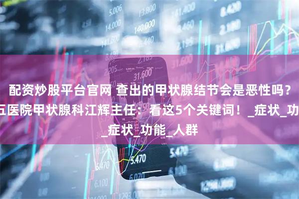 配资炒股平台官网 查出的甲状腺结节会是恶性吗？南昌第五医院甲状腺科江辉主任：看这5个关键词！_症状_功能_人群