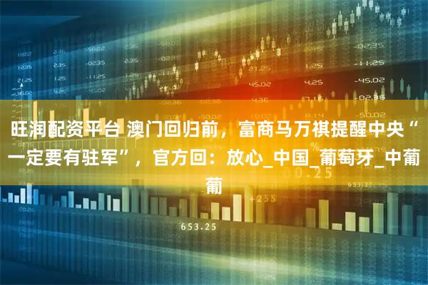 旺润配资平台 澳门回归前，富商马万祺提醒中央“一定要有驻军”，官方回：放心_中国_葡萄牙_中葡