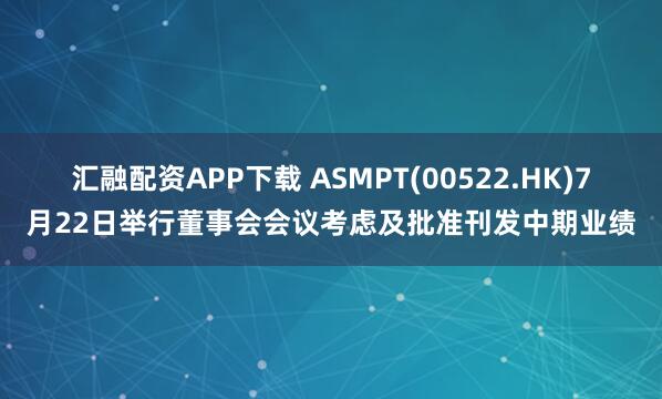 汇融配资APP下载 ASMPT(00522.HK)7月22日举行董事会会议考虑及批准刊发中期业绩