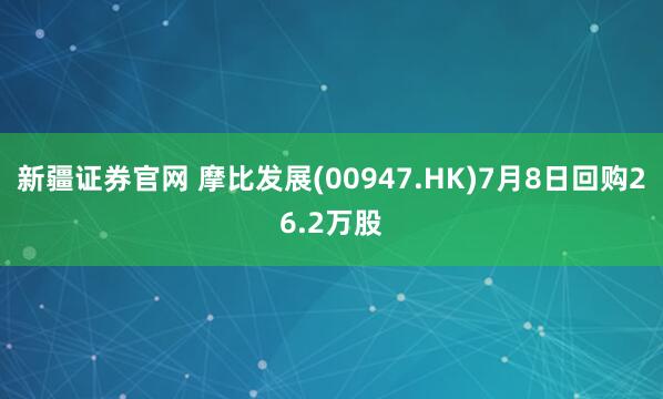 新疆证券官网 摩比发展(00947.HK)7月8日回购26.2万股