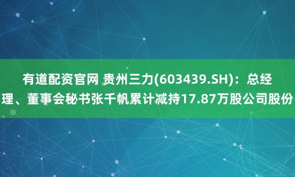 有道配资官网 贵州三力(603439.SH)：总经理、董事会秘书张千帆累计减持17.87万股公司股份