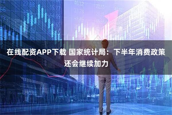 在线配资APP下载 国家统计局：下半年消费政策还会继续加力
