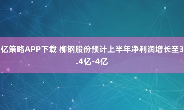 亿策略APP下载 柳钢股份预计上半年净利润增长至3.4亿-4亿