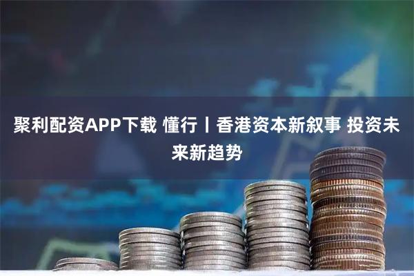 聚利配资APP下载 懂行丨香港资本新叙事 投资未来新趋势