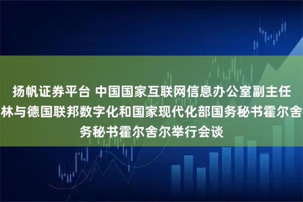 扬帆证券平台 中国国家互联网信息办公室副主任王京涛在柏林与德国联邦数字化和国家现代化部国务秘书霍尔舍尔举行会谈