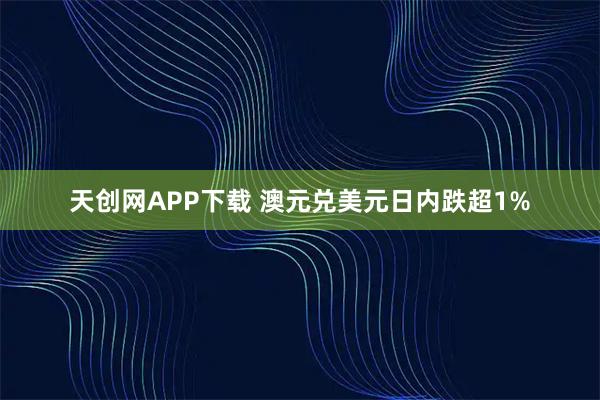 天创网APP下载 澳元兑美元日内跌超1%