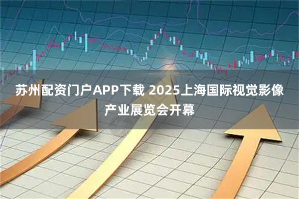 苏州配资门户APP下载 2025上海国际视觉影像产业展览会开幕