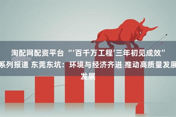 淘配网配资平台 “‘百千万工程’三年初见成效”系列报道 东莞东坑：环境与经济齐进 推动高质量发展