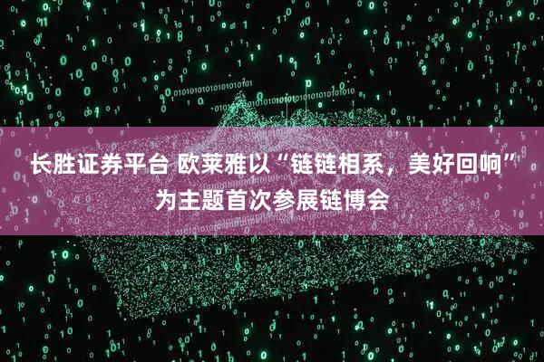 长胜证券平台 欧莱雅以“链链相系，美好回响”为主题首次参展链博会