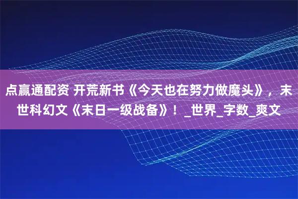 点赢通配资 开荒新书《今天也在努力做魔头》，末世科幻文《末日一级战备》！_世界_字数_爽文