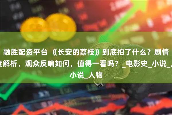 融胜配资平台 《长安的荔枝》到底拍了什么？剧情深度解析，观众反响如何，值得一看吗？_电影史_小说_人物