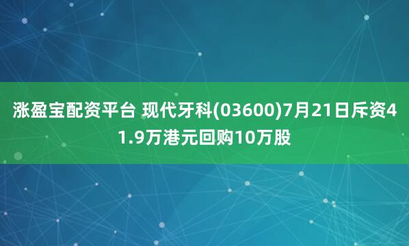涨盈宝配资平台 现代牙科(03600)7月21日斥资41.9万港元回购10万股