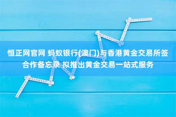恒正网官网 蚂蚁银行(澳门)与香港黄金交易所签合作备忘录 拟推出黄金交易一站式服务