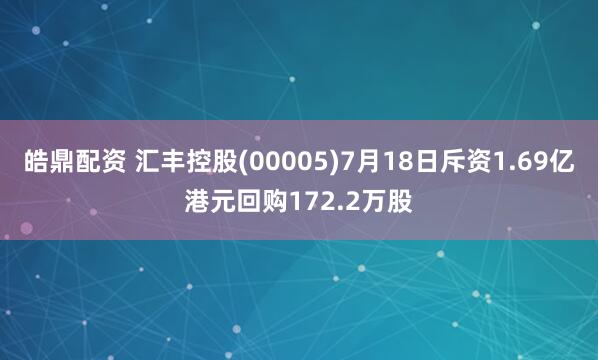 皓鼎配资 汇丰控股(00005)7月18日斥资1.69亿港元回购172.2万股