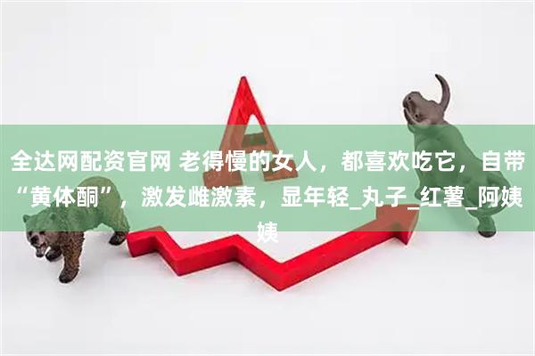 全达网配资官网 老得慢的女人，都喜欢吃它，自带“黄体酮”，激发雌激素，显年轻_丸子_红薯_阿姨