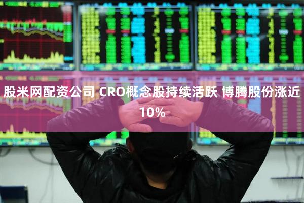 股米网配资公司 CRO概念股持续活跃 博腾股份涨近10%