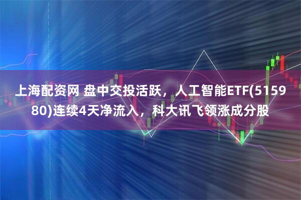 上海配资网 盘中交投活跃，人工智能ETF(515980)连续4天净流入，科大讯飞领涨成分股
