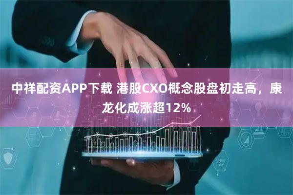 中祥配资APP下载 港股CXO概念股盘初走高，康龙化成涨超12%