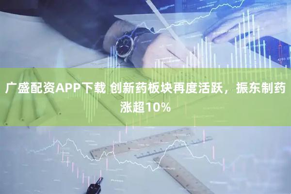 广盛配资APP下载 创新药板块再度活跃，振东制药涨超10%